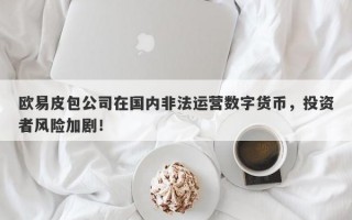 欧易皮包公司在国内非法运营数字货币，投资者风险加剧！