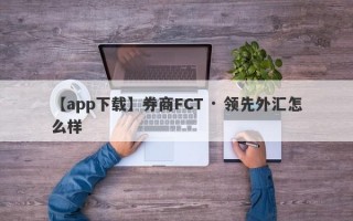 【app下载】券商FCT · 领先外汇怎么样
