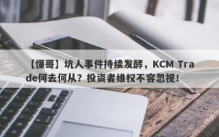 【懂哥】坑人事件持续发酵，KCM Trade何去何从？投资者维权不容忽视！