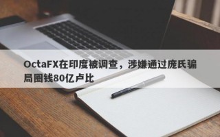 OctaFX在印度被调查，涉嫌通过庞氏骗局圈钱80亿卢比