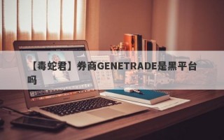 【毒蛇君】券商GENETRADE是黑平台吗
