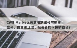 CWG Markets恶意限制账号与勒索盈利，仿冒者泛滥，投资者如何保护自己？