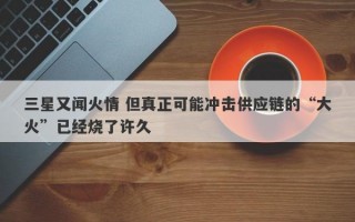 三星又闻火情 但真正可能冲击供应链的“大火”已经烧了许久