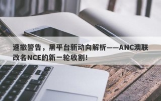 速撤警告，黑平台新动向解析——ANC澳联改名NCE的新一轮收割！