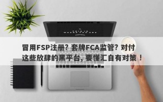 冒用FSP注册? 套牌FCA监管? 对付这些放肆的黑平台, 要懂汇自有对策 !