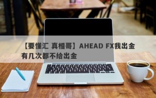 【要懂汇 真相哥】AHEAD FX我出金有几次都不给出金
