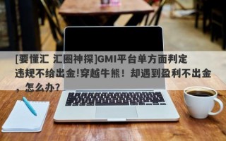 [要懂汇 汇圈神探]GMI平台单方面判定违规不给出金!穿越牛熊！却遇到盈利不出金，怎么办？