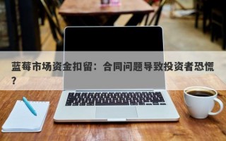 蓝莓市场资金扣留：合同问题导致投资者恐慌？