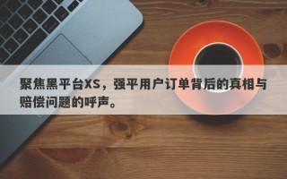 聚焦黑平台XS，强平用户订单背后的真相与赔偿问题的呼声。