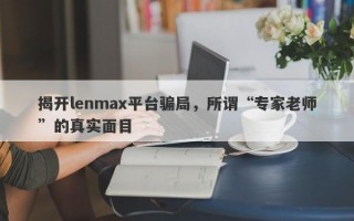 揭开lenmax平台骗局，所谓“专家老师”的真实面目