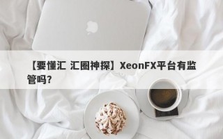 【要懂汇 汇圈神探】XeonFX平台有监管吗？
