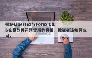 揭秘Libertex与Forex Club交易软件问题背后的真相，投资者该如何应对？