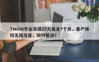 TMGM平台冻结29万美金7个月，客户维权无路可走，如何解决？