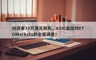 投资者35万澳元损失，ASIC启动对ETOMarkets的全面调查！