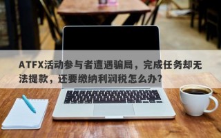 ATFX活动参与者遭遇骗局，完成任务却无法提款，还要缴纳利润税怎么办？