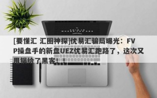 [要懂汇 汇圈神探]优易汇骗局曝光：FVP操盘手的新盘UEZ优易汇跑路了，这次又甩锅给了黑客！！