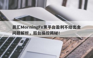 晨汇MorningFx黑平台盈利不给出金问题解析，后台操控揭秘！