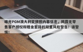 曝光PGM澳大利亚牌照内幕信息，揭露无零售客户授权和赠金套路的双重风险警告！请警惕！