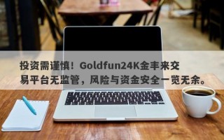 投资需谨慎！Goldfun24K金丰来交易平台无监管，风险与资金安全一览无余。