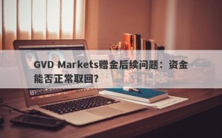 GVD Markets赠金后续问题：资金能否正常取回？