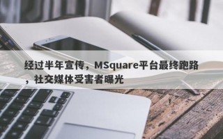 经过半年宣传，MSquare平台最终跑路，社交媒体受害者曝光