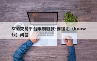 SPG交易平台限制取款-要懂汇（knowfx）问答