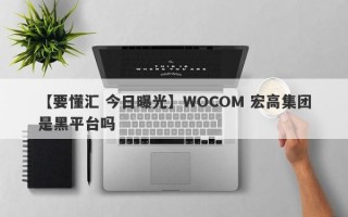 【要懂汇 今日曝光】WOCOM 宏高集团是黑平台吗
