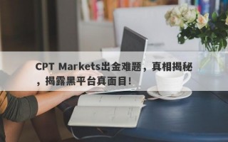 CPT Markets出金难题，真相揭秘，揭露黑平台真面目！