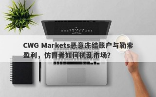 CWG Markets恶意冻结账户与勒索盈利，仿冒者如何扰乱市场？