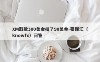 XM取款300美金扣了90美金-要懂汇（knowfx）问答