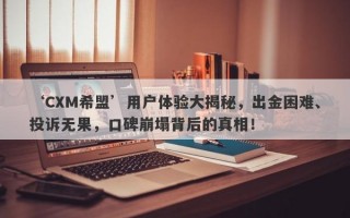 ‘CXM希盟’用户体验大揭秘，出金困难、投诉无果，口碑崩塌背后的真相！