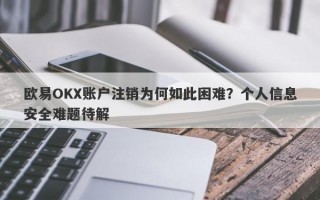 欧易OKX账户注销为何如此困难？个人信息安全难题待解