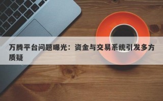 万腾平台问题曝光：资金与交易系统引发多方质疑