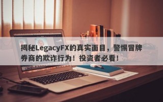 揭秘LegacyFX的真实面目，警惕冒牌券商的欺诈行为！投资者必看！