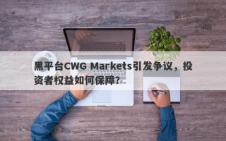 黑平台CWG Markets引发争议，投资者权益如何保障？