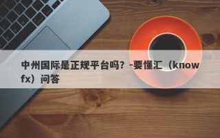 中州国际是正规平台吗？-要懂汇（knowfx）问答