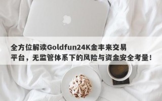 全方位解读Goldfun24K金丰来交易平台，无监管体系下的风险与资金安全考量！