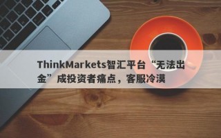 ThinkMarkets智汇平台“无法出金”成投资者痛点，客服冷漠