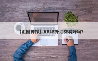 【汇圈神探】ABLE外汇交易好吗？
