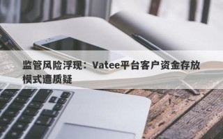 监管风险浮现：Vatee平台客户资金存放模式遭质疑