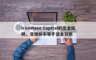 IronWave Capital的出金陷阱，交钱并不等于资金到账