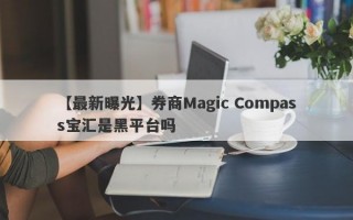 【最新曝光】券商Magic Compass宝汇是黑平台吗
