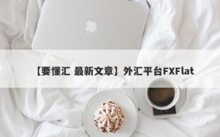 【要懂汇 最新文章】外汇平台FXFlat
