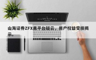 山海证券ZFX黑平台疑云，用户权益受损揭示。