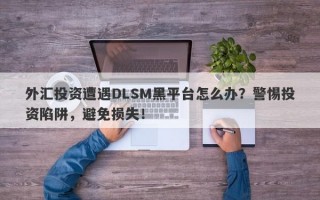 外汇投资遭遇DLSM黑平台怎么办？警惕投资陷阱，避免损失！