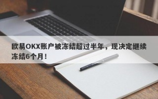 欧易OKX账户被冻结超过半年，现决定继续冻结6个月！