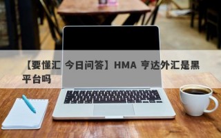 【要懂汇 今日问答】HMA 亨达外汇是黑平台吗
