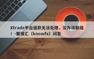 Xtrade平台退款无法处理，没办法联络！-要懂汇（knowfx）问答