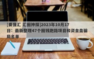 [要懂汇 汇圈神探]2023年10月17日：最新整理47个圈钱跑路项目和资金盘骗局名单