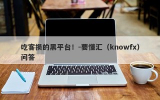 吃客损的黑平台！-要懂汇（knowfx）问答